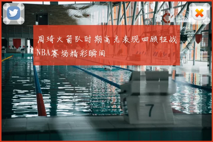 周琦火箭队时期高光表现回顾征战NBA赛场精彩瞬间