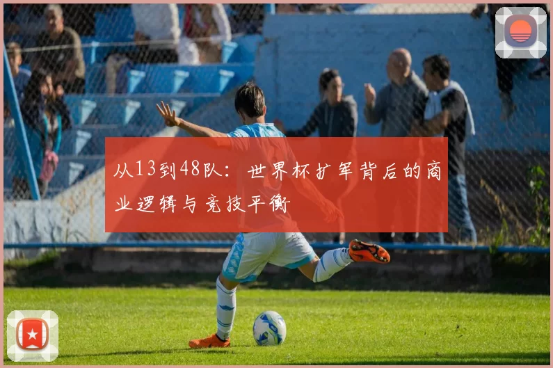 从13到48队：世界杯扩军背后的商业逻辑与竞技平衡