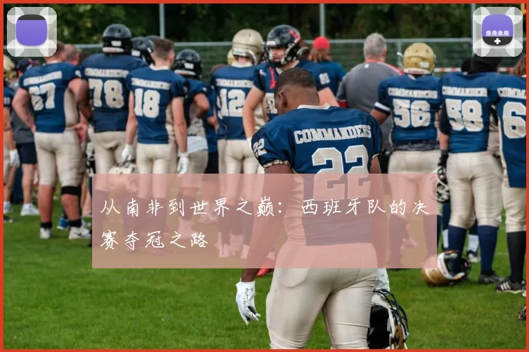从南非到世界之巅：西班牙队的决赛夺冠之路