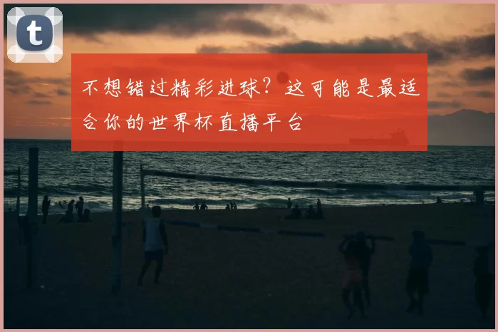 不想错过精彩进球?这可能是最适合你的世界杯直播平台