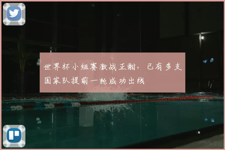 世界杯小组赛激战正酣，已有多支国家队提前一轮成功出线