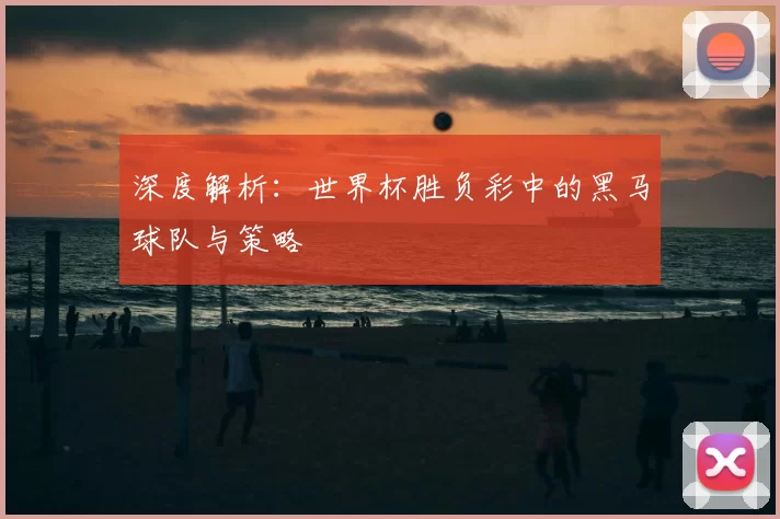 深度解析:世界杯胜负彩中的黑马球队与策略