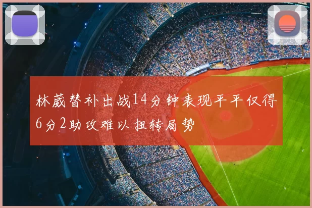 林葳替补出战14分钟表现平平仅得6分2助攻难以扭转局势