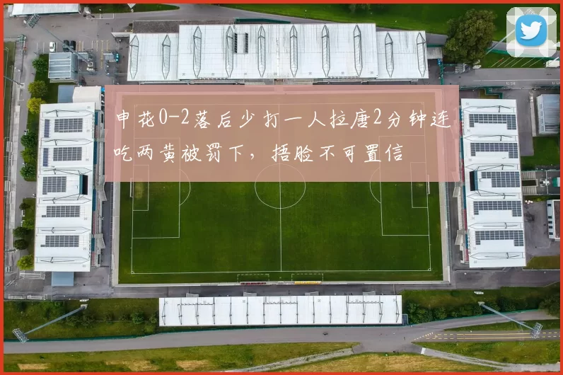 申花0-2落后少打一人拉唐2分钟连吃两黄被罚下,捂脸不可置信