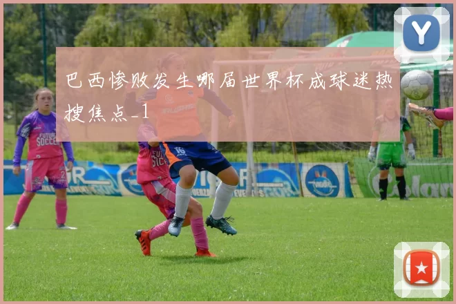 巴西惨败发生哪届世界杯成球迷热搜焦点_1