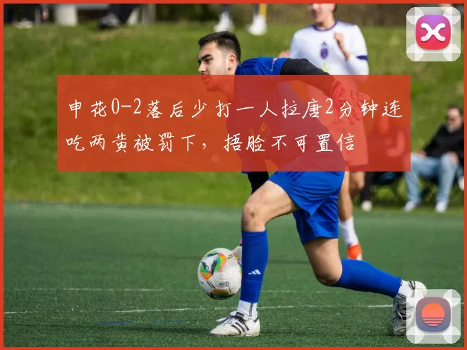 申花0-2落后少打一人拉唐2分钟连吃两黄被罚下，捂脸不可置信