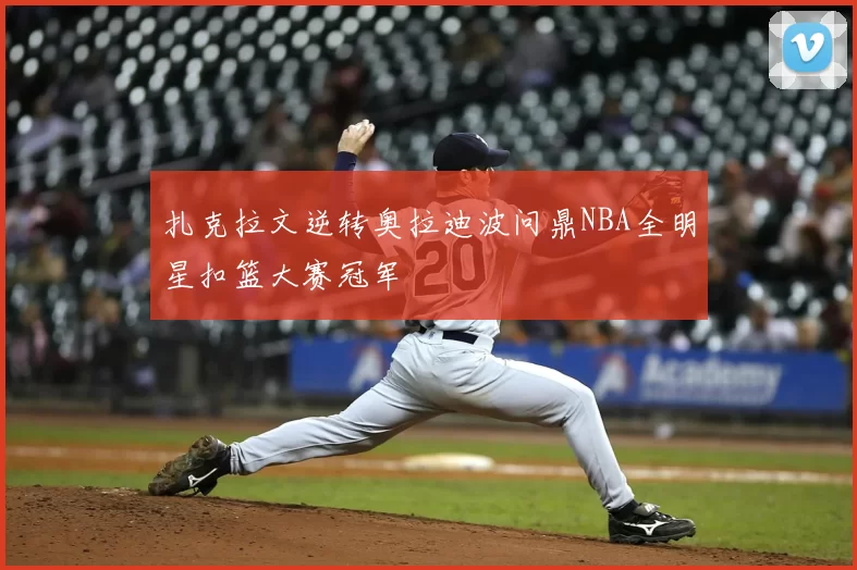 扎克拉文逆转奥拉迪波问鼎NBA全明星扣篮大赛冠军