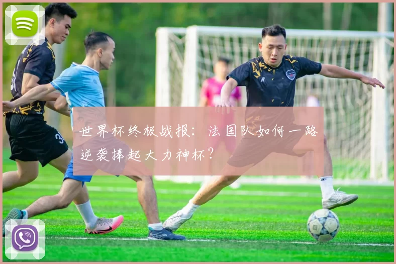 世界杯终极战报：法国队如何一路逆袭捧起大力神杯？