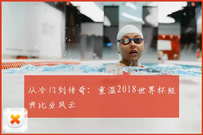从冷门到传奇：重温2018世界杯经典比分风云