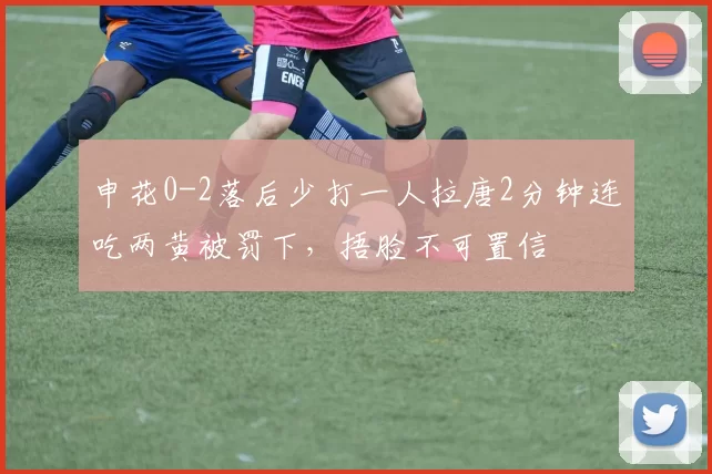申花0-2落后少打一人拉唐2分钟连吃两黄被罚下，捂脸不可置信