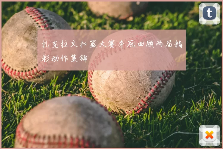 扎克拉文扣篮大赛夺冠回顾两届精彩动作集锦