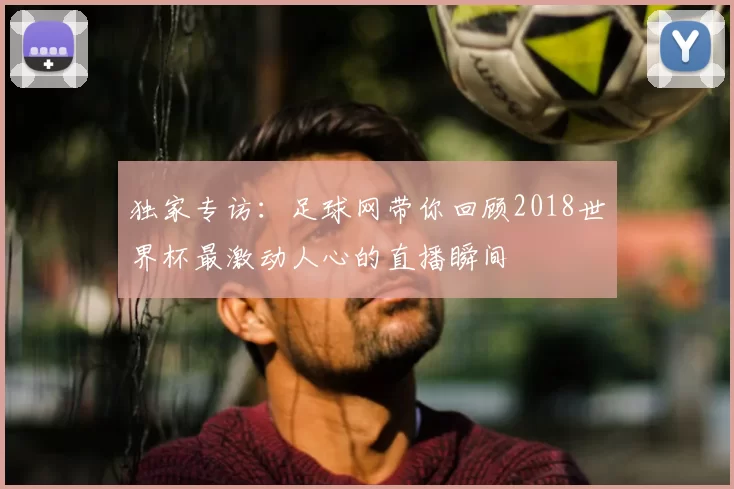 独家专访：足球网带你回顾2018世界杯最激动人心的直播瞬间