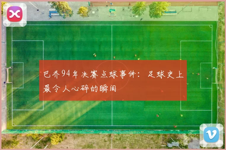 巴乔94年决赛点球事件：足球史上最令人心碎的瞬间