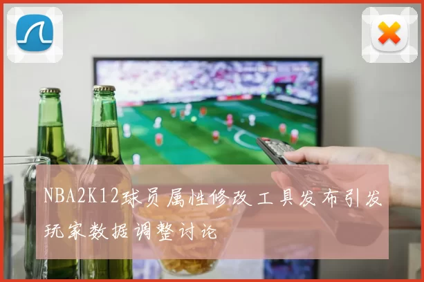 NBA2K12球员属性修改工具发布引发玩家数据调整讨论
