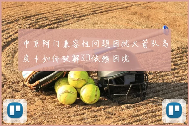 申京阿门兼容性问题困扰火箭队乌度卡如何破解KD依赖困境