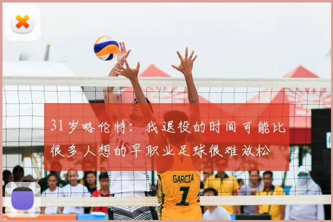 31岁略伦特：我退役的时间可能比很多人想的早职业足球很难放松
