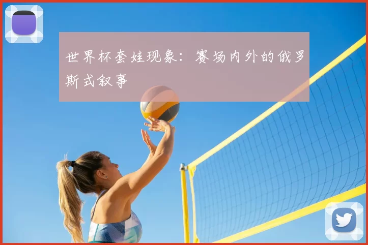世界杯套娃现象:赛场内外的俄罗斯式叙事