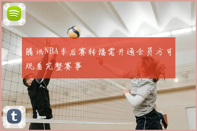 腾讯NBA季后赛转播需开通会员方可观看完整赛事