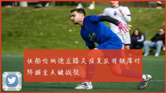 快船伦纳德左膝炎症复发将缺席对阵掘金关键战役
