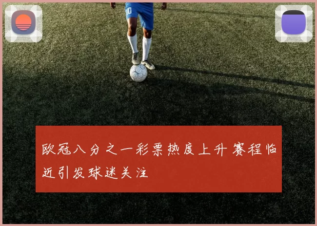 欧冠八分之一彩票热度上升 赛程临近引发球迷关注