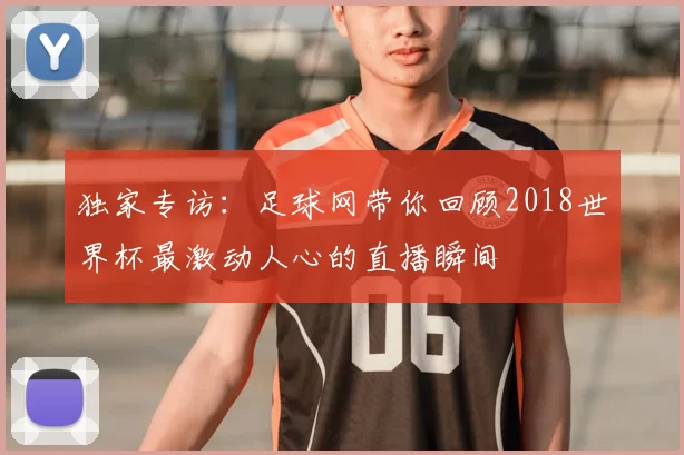 独家专访：足球网带你回顾2018世界杯最激动人心的直播瞬间