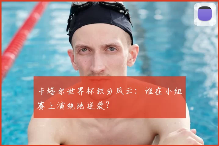 卡塔尔世界杯积分风云：谁在小组赛上演绝地逆袭？