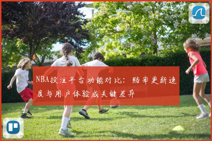 NBA投注平台功能对比：赔率更新速度与用户体验成关键差异
