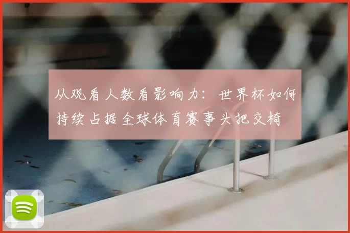 从观看人数看影响力:世界杯如何持续占据全球体育赛事头把交椅