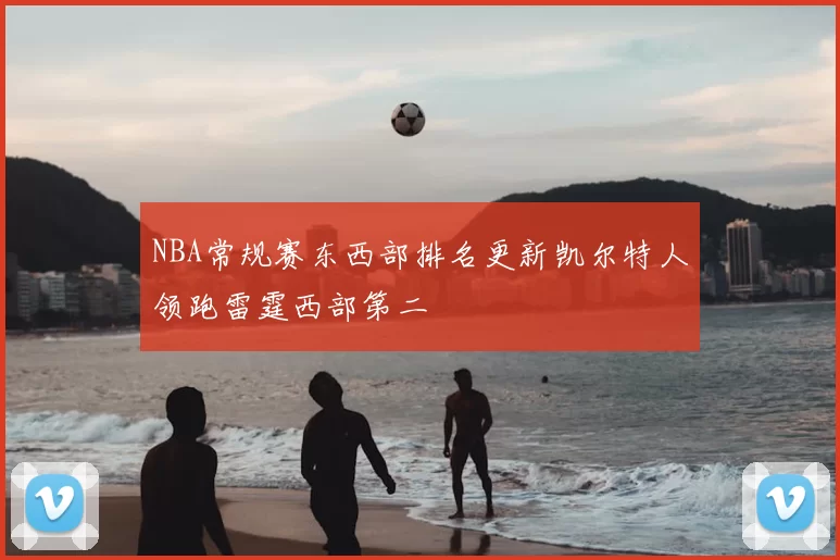 NBA常规赛东西部排名更新凯尔特人领跑雷霆西部第二