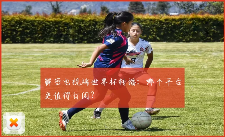 解密电视端世界杯转播：哪个平台更值得订阅？