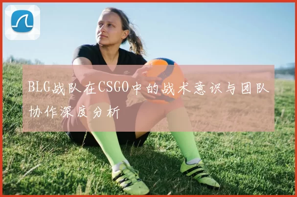 BLG战队在CSGO中的战术意识与团队协作深度分析