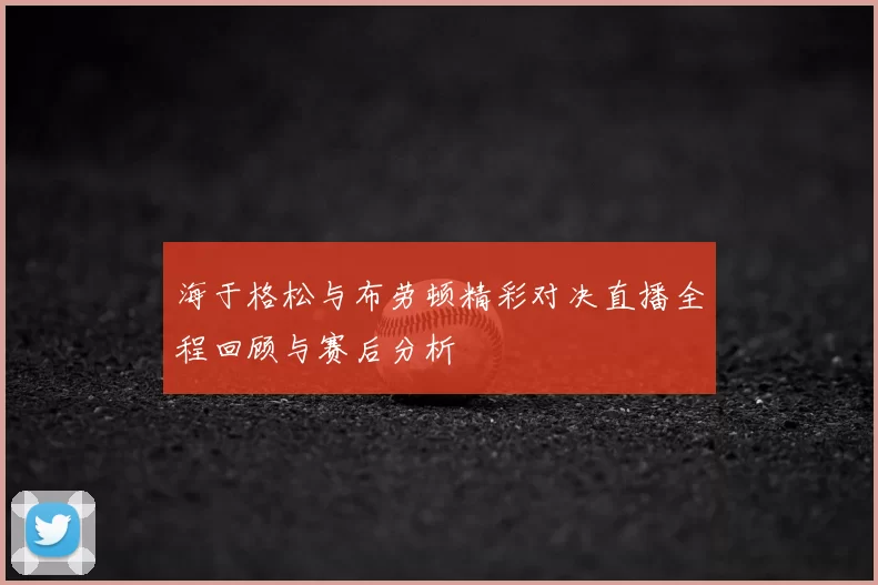 海于格松与布劳顿精彩对决直播全程回顾与赛后分析