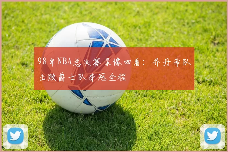 98年NBA总决赛录像回看：乔丹率队击败爵士队夺冠全程