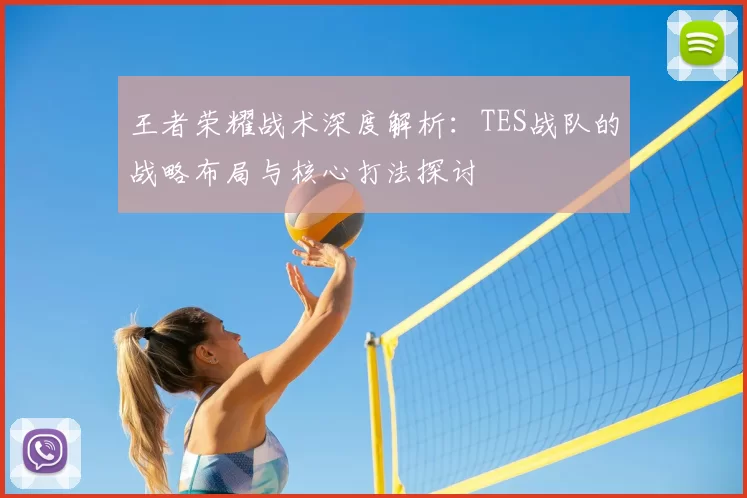 王者荣耀战术深度解析：TES战队的战略布局与核心打法探讨